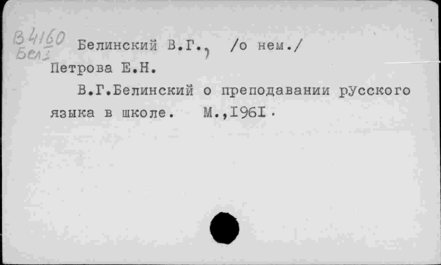 ﻿&!цб0
Белинский В.Г
)
/о нем./
Петрова Е.Н.
В.Г.Белинский о преподавании русского
языка в школе. М.,1961.